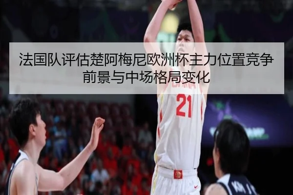 法国队评估楚阿梅尼欧洲杯主力位置竞争前景与中场格局变化