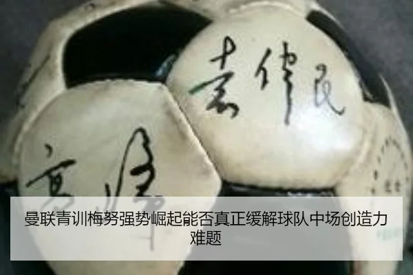 曼联青训梅努强势崛起能否真正缓解球队中场创造力难题